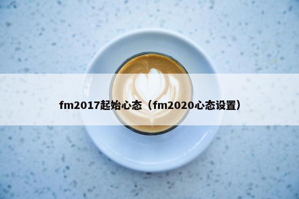 fm2017起始心态(fm2020心态设置)
