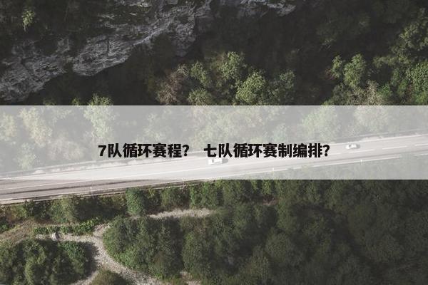 7队循环赛程？ 七队循环赛制编排？