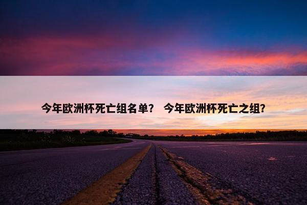 今年欧洲杯死亡组名单？ 今年欧洲杯死亡之组？