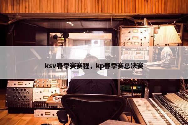 ksv春季赛赛程，kp春季赛总决赛