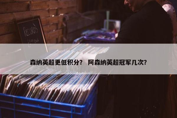 森纳英超更低积分？ 阿森纳英超冠军几次？
