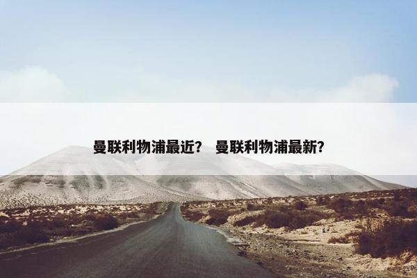 曼联利物浦最近？ 曼联利物浦最新？