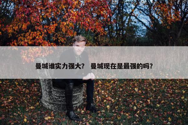 曼城谁实力强大? 曼城现在是最强的吗? 曼城谁实力强大? 曼城现在是最强的吗?