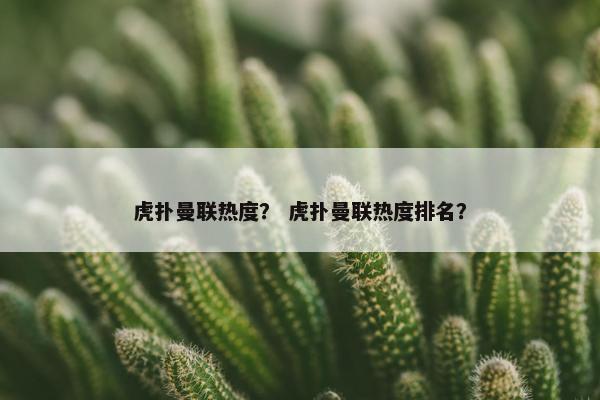 虎扑曼联热度? 虎扑曼联热度排名? 虎扑曼联热度? 虎扑曼联热度排名?