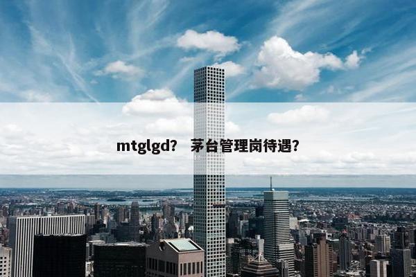 mtglgd？ 茅台管理岗待遇？