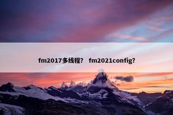 fm2017多线程？ fm2021config？