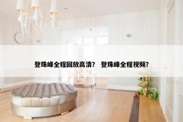 登珠峰全程回放高清？ 登珠峰全程视频？