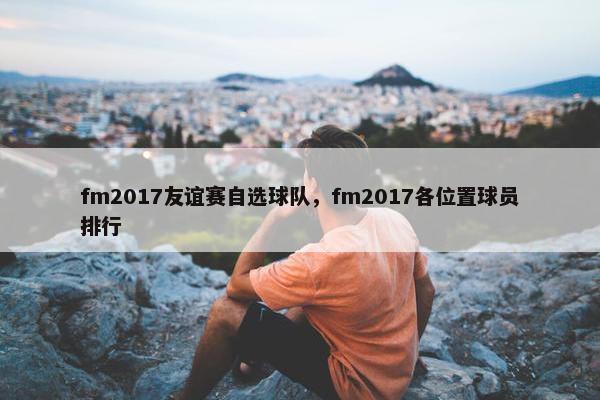 fm2017友谊赛自选球队，fm2017各位置球员排行
