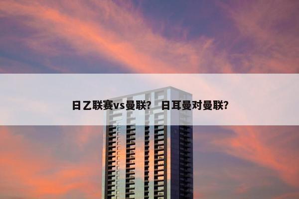 日乙联赛vs曼联？ 日耳曼对曼联？