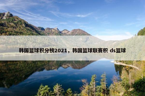 韩国篮球积分榜2021，韩国篮球联赛积 ds篮球