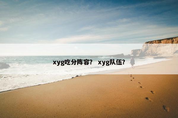 xyg吃分阵容? xyg队伍? xyg吃分阵容? xyg队伍?