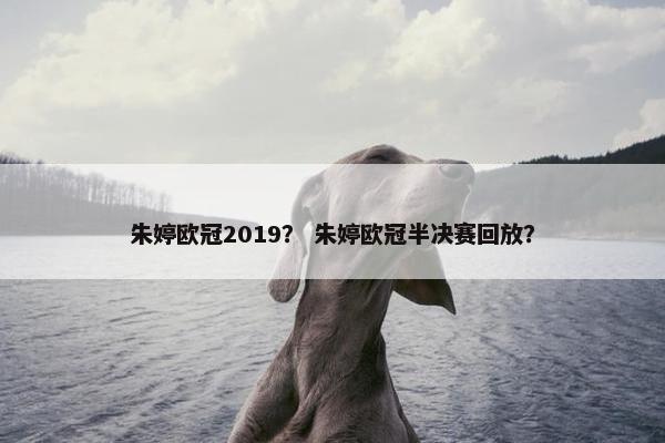 朱婷欧冠2019？ 朱婷欧冠半决赛回放？