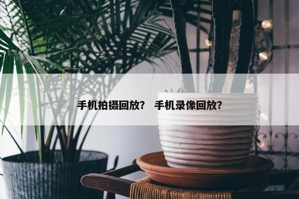 手机拍摄回放？ 手机录像回放？