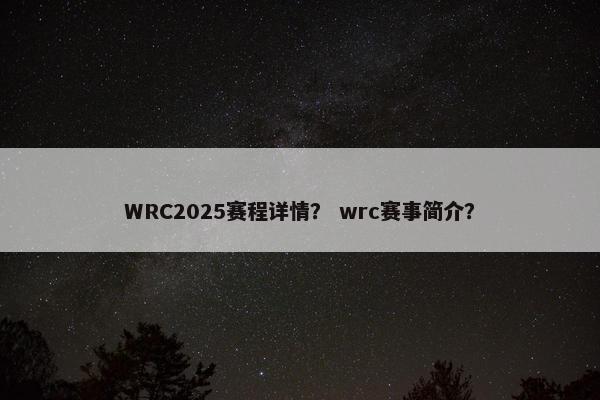 WRC2025赛程详情？ wrc赛事简介？