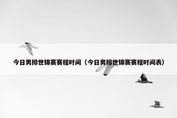 今日男排世锦赛赛程时间（今日男排世锦赛赛程时间表）