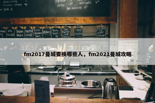 fm2017曼城要换哪些人，fm2021曼城攻略