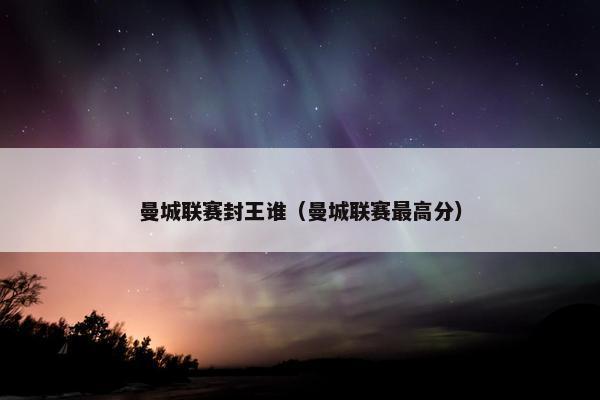 曼城联赛封王谁（曼城联赛最高分）