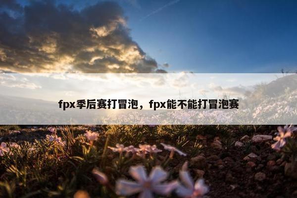 fpx季后赛打冒泡，fpx能不能打冒泡赛