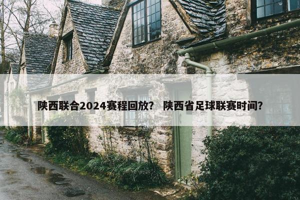 陕西联合2024赛程回放？ 陕西省足球联赛时间？