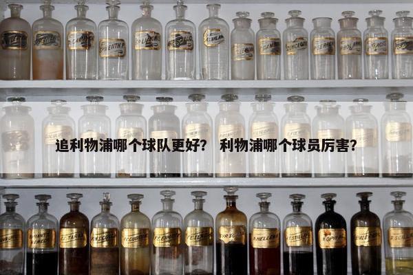 追利物浦哪个球队更好？ 利物浦哪个球员厉害？