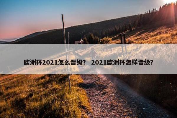 欧洲杯2021怎么晋级？ 2021欧洲杯怎样晋级？