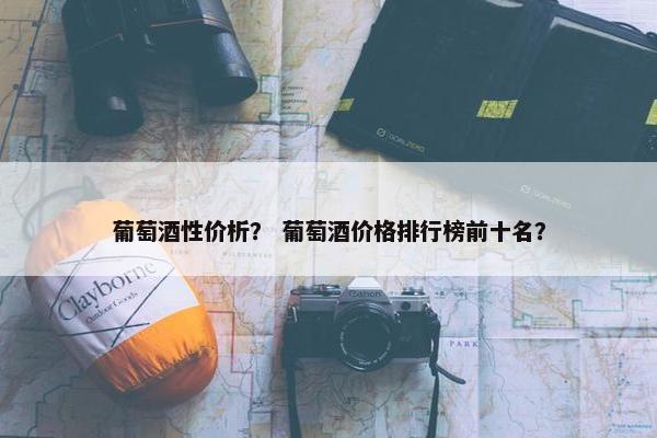 葡萄酒性价析？ 葡萄酒价格排行榜前十名？