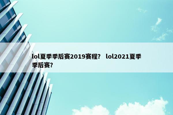 lol夏季季后赛2019赛程？ lol2021夏季季后赛？