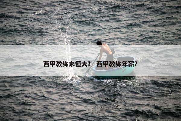 西甲教练来恒大？ 西甲教练年薪？