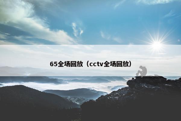 65全场回放（cctv全场回放）