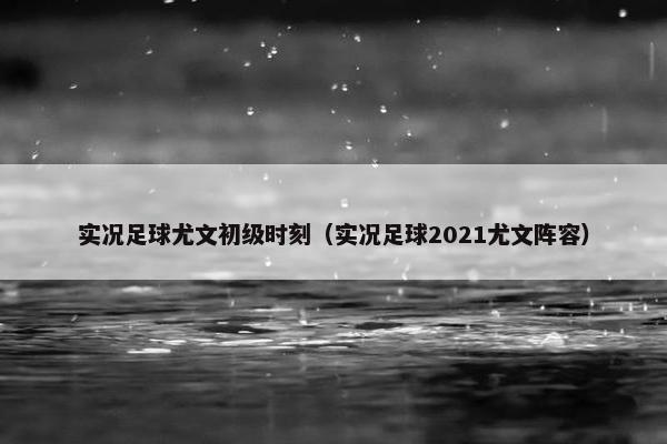 实况足球尤文初级时刻（实况足球2021尤文阵容）