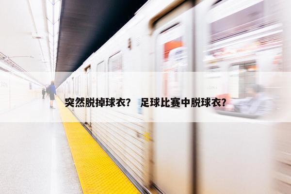 突然脱掉球衣？ 足球比赛中脱球衣？
