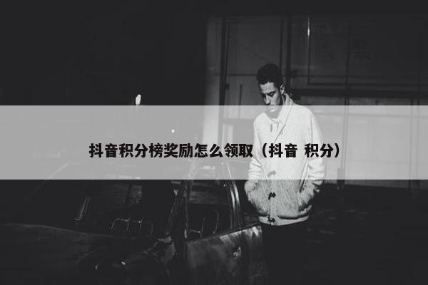 抖音积分榜奖励怎么领取（抖音 积分）