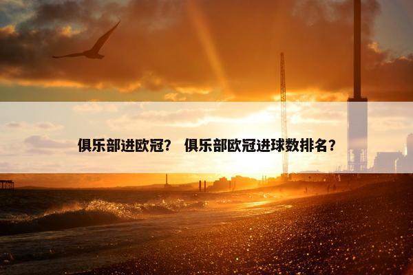 俱乐部进欧冠？ 俱乐部欧冠进球数排名？