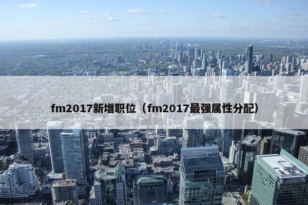 fm2017新增职位(fm2017最强属性分配)