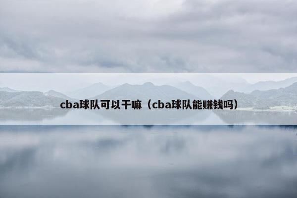cba球队可以干嘛（cba球队能赚钱吗）