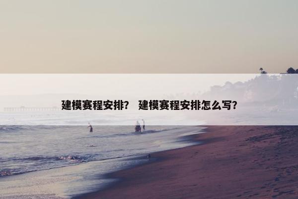 建模赛程安排? 建模赛程安排怎么写?