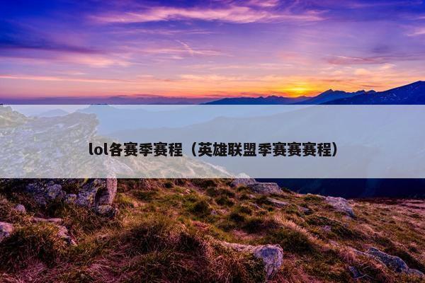 lol各赛季赛程（英雄联盟季赛赛赛程）