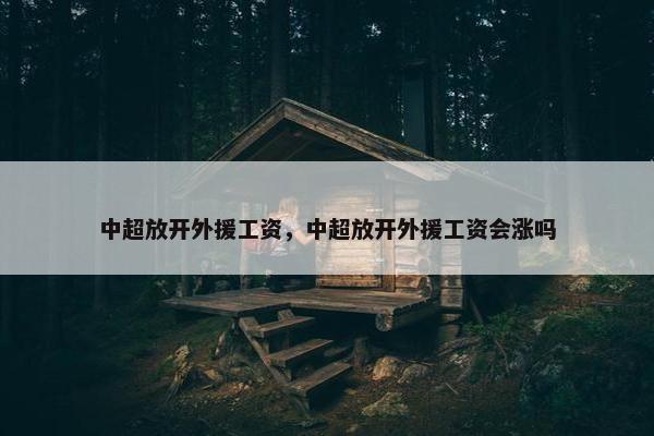 中超放开外援工资，中超放开外援工资会涨吗