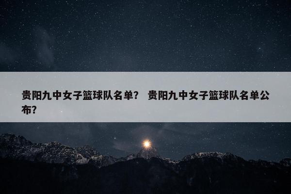 贵阳九中女子篮球队名单？ 贵阳九中女子篮球队名单公布？