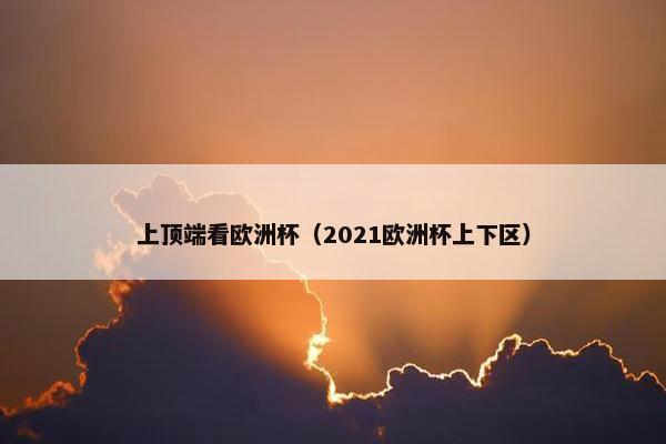 上顶端看欧洲杯(2021欧洲杯上下区)