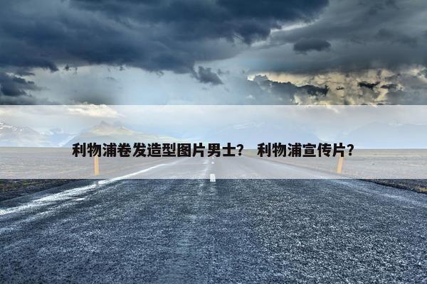 利物浦卷发造型图片男士？ 利物浦宣传片？