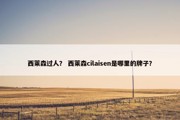 西莱森过人？ 西莱森cilaisen是哪里的牌子？