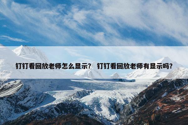 钉钉看回放老师怎么显示？ 钉钉看回放老师有显示吗？