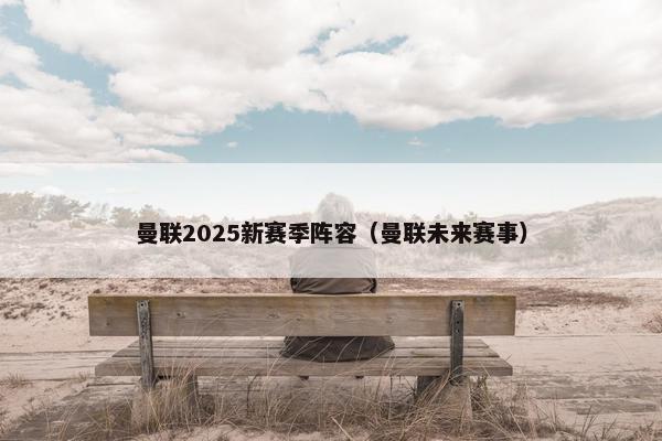 曼联2025新赛季阵容（曼联未来赛事）