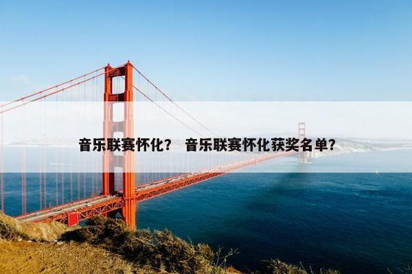 音乐联赛怀化？ 音乐联赛怀化获奖名单？