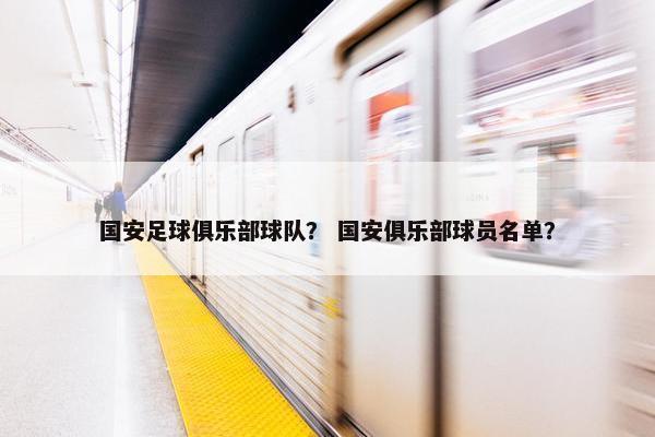 国安足球俱乐部球队? 国安俱乐部球员名单?