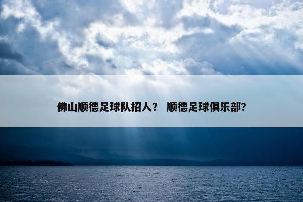 佛山顺德足球队招人？ 顺德足球俱乐部？