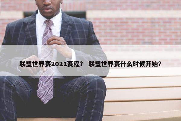 联盟世界赛2021赛程？ 联盟世界赛什么时候开始？