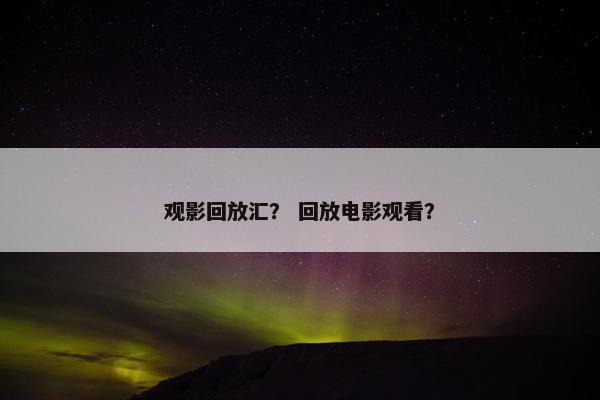 观影回放汇？ 回放电影观看？