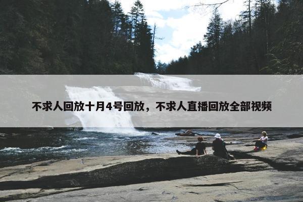 不求人回放十月4号回放，不求人直播回放全部视频